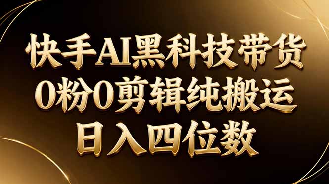 26年最新快手AI黑科技带货，0粉0剪辑，纯搬运，日入四位数-亮剑学堂