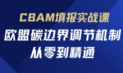 CBAM填报实战课,欧盟碳边界调节机制,从零到精通-亮剑学堂
