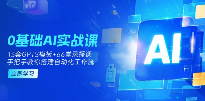 (14202期)0基础AI实操课:13套GPTS模板+66字录播课,手把手教你搭建自动化工作流-亮剑学堂