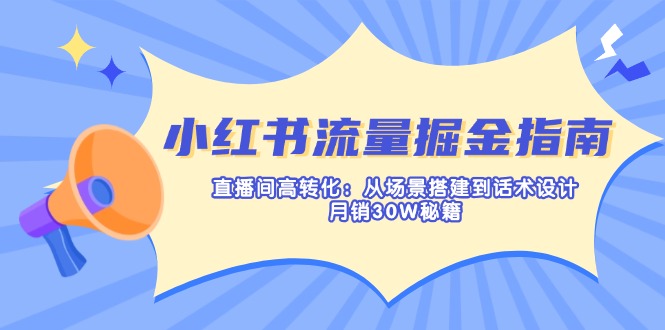 （14174期）小红书流量掘金指南：直播间高转化：从场景搭建到话术设计，月销30W秘籍-亮剑学堂