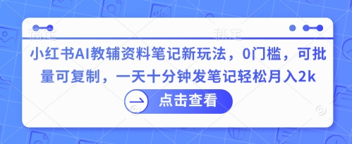 小红书AI教辅资料笔记新玩法，0门槛，可批量可复制，一天十分钟发笔记轻松月入2k-亮剑学堂